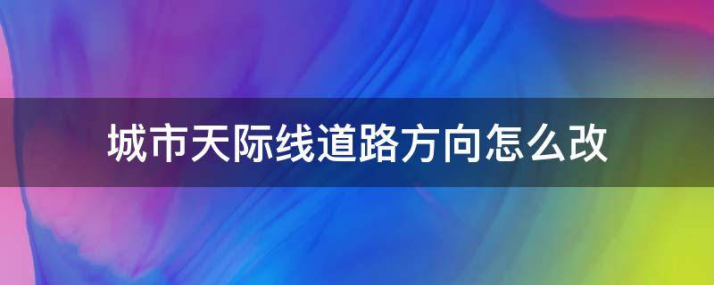 城市天际线道路方向怎么改（城市天际线怎么调换道路方向）