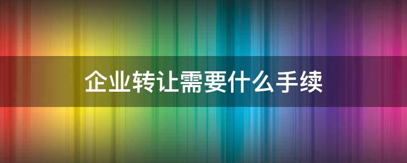 企业转让需要什么手续 公司转让要去哪里办理