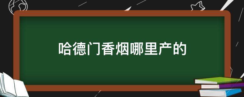 哈德门香烟哪里产的（哈德门牌香烟产地）