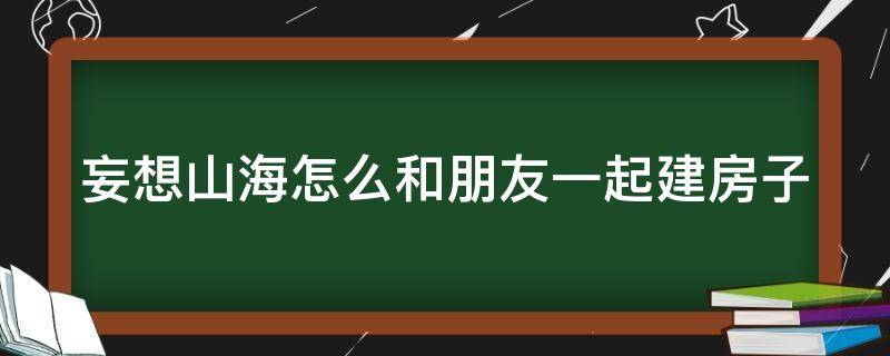 妄想山海怎么和朋友一起建房子（妄想山海怎么一起盖房子）