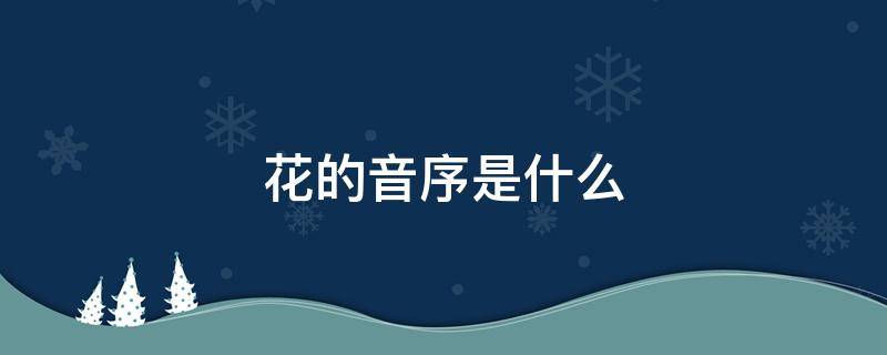 花的音序是什么 花的音序是什么?音节是什么?结构是什么