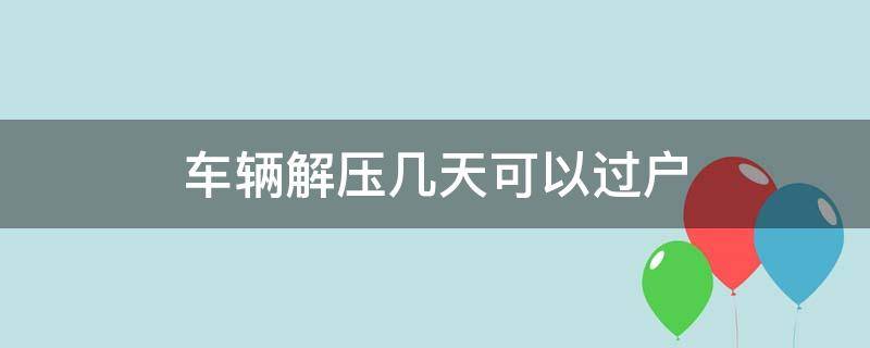 车辆解压几天可以过户 车辆解压多少天可以过户