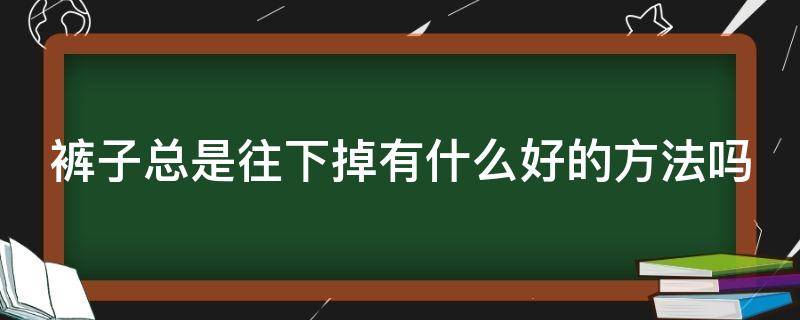 裤子总是往下掉有什么好的方法吗（裤子老是往下掉有什么办法）