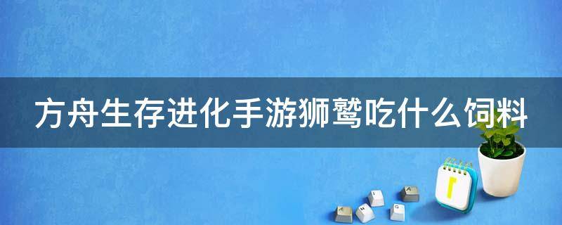 方舟生存进化手游狮鹫吃什么饲料（方舟生存进化手游狮鹫吃什么饲料驯服）