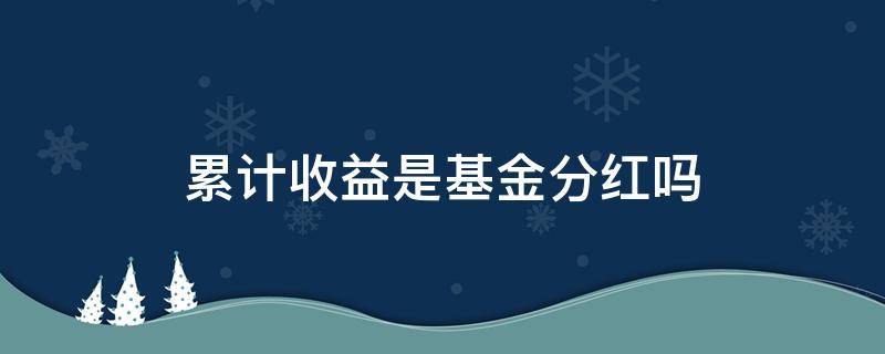 累计收益是基金分红吗（基金累计净值包括分红吗）