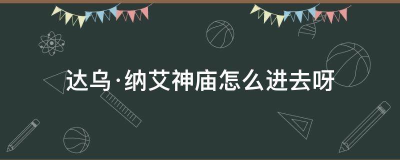 达乌·纳艾神庙怎么进去呀（达乌纳艾神庙入口在哪）