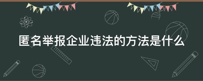 匿名举报企业违法的方法是什么（匿名举报企业违法的方法是什么呢）