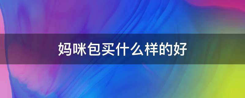 妈咪包买什么样的好（妈咪包哪个牌子性价比高）