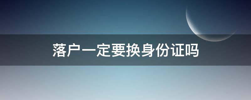 落户一定要换身份证吗 落户是不是要换身份证