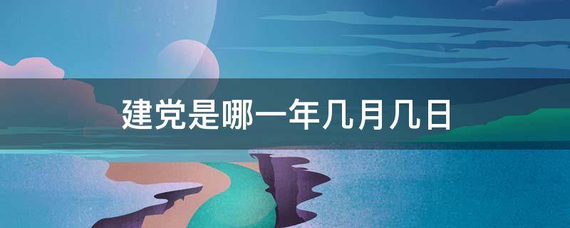 建党是哪一年几月几日 建党是哪一年几月几日在哪里成立