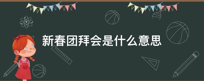 新春团拜会是什么意思（团拜会是年会的意思吗）