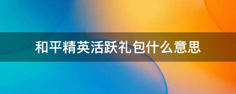 和平精英活跃礼包什么意思 和平精英活跃礼包啥意思