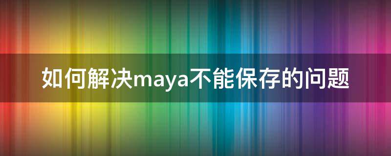 如何解决maya不能保存的问题（保存的maya文件打不开）