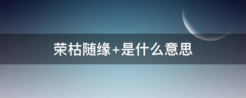 荣枯随缘（荣枯随缘 遇合尽兴是什么意思?）