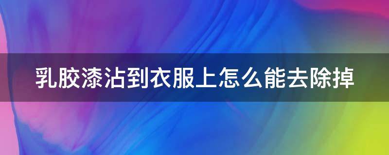 乳胶漆沾到衣服上怎么能去除掉 乳胶漆弄到衣服上怎么清除干净