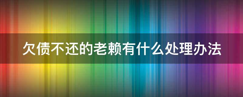 欠债不还的老赖有什么处理办法（欠款不还的老赖有什办法）