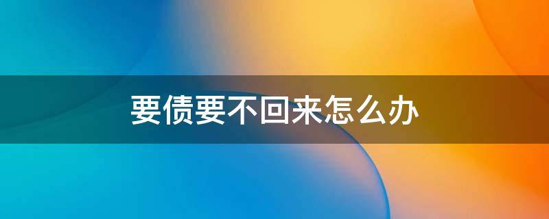 要债要不回来怎么办 要债要不回来怎么办没有任何信息