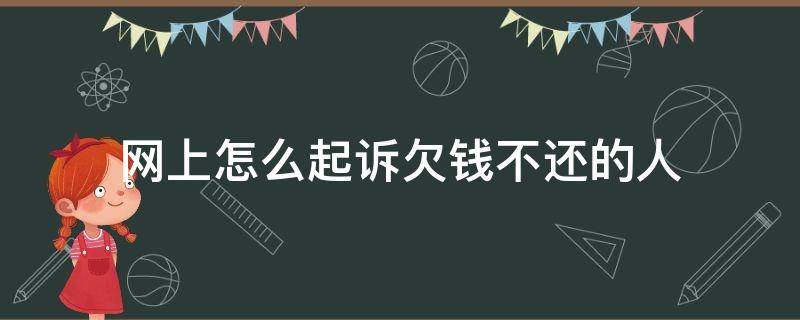 网上怎么起诉欠钱不还的人 网上怎么起诉欠钱不还的人案由怎么写