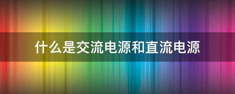 什么是交流电源和直流电源（什么是交流电源和直流电源直流和交流电泵）