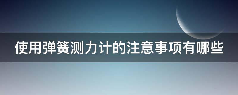 使用弹簧测力计的注意事项有哪些（使用弹簧测力计的注意事项有哪些图片）