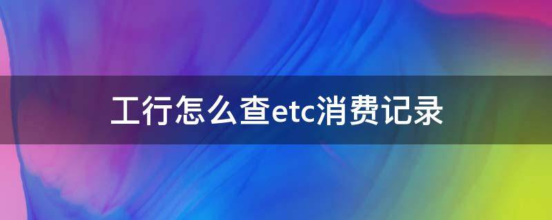 工行怎么查etc消费记录 工行etc怎么查账单