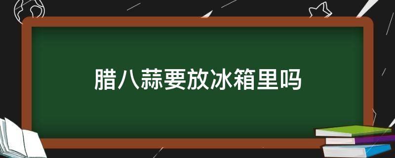 腊八蒜要放冰箱里吗（腊八蒜放冰箱里行吗）