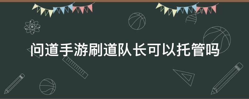 问道手游刷道队长可以托管吗（手游问道刷道队长能托管吗）