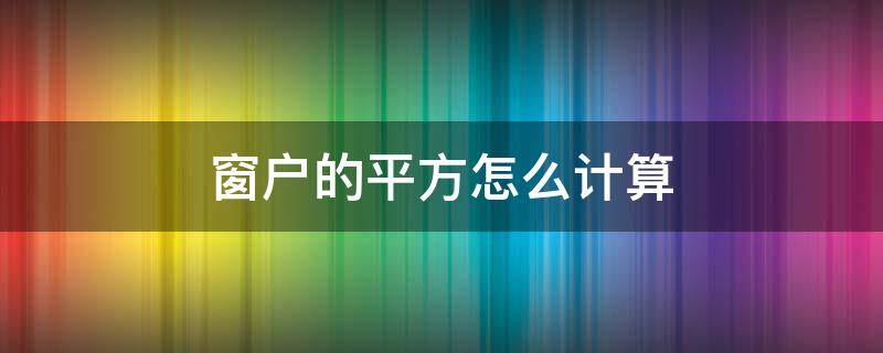 窗户的平方怎么计算 窗户的平方怎么计算平方