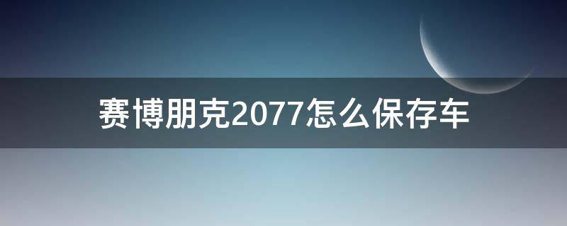 赛博朋克2077怎么保存车 赛博朋克2077怎样保存车辆