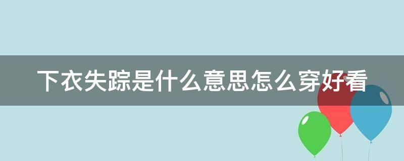 下衣失踪是什么意思怎么穿好看（下衣失踪穿法尴尬吗）