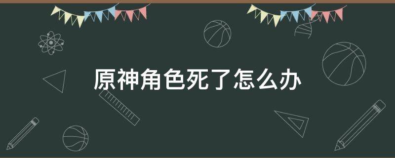 原神角色死了怎么办 原神角色死亡后