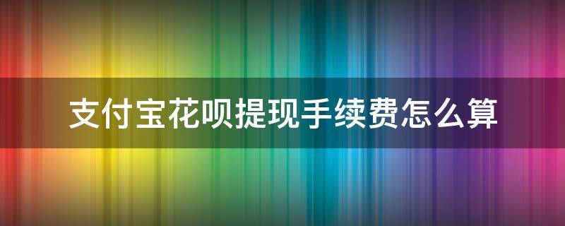 支付宝花呗提现手续费怎么算 支付宝花呗商家提现手续费怎么算