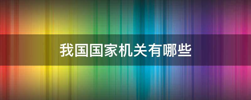 我国国家机关有哪些（我国国家机关有哪些职能是什么）