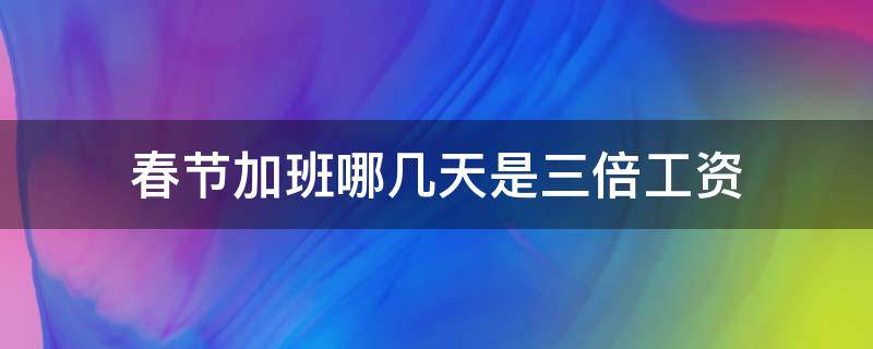 春节加班哪几天是三倍工资（春节加班哪几天是三倍工资怎么算）