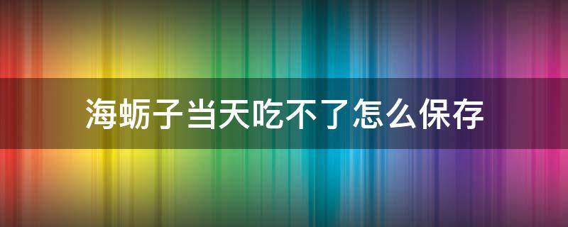 海蛎子当天吃不了怎么保存（海蛎子隔天怎么保存）