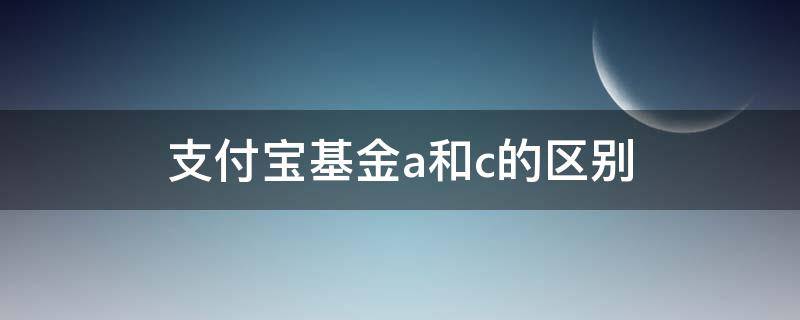 支付宝基金a和c的区别 支付宝买基金a类基金和c类基金区别