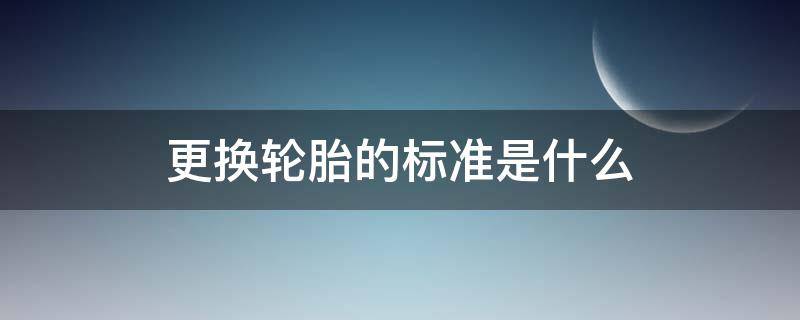 更换轮胎的标准是什么（轿车轮胎更换标准）