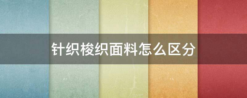 针织梭织面料怎么区分 梭织面料与针织面料如何区分