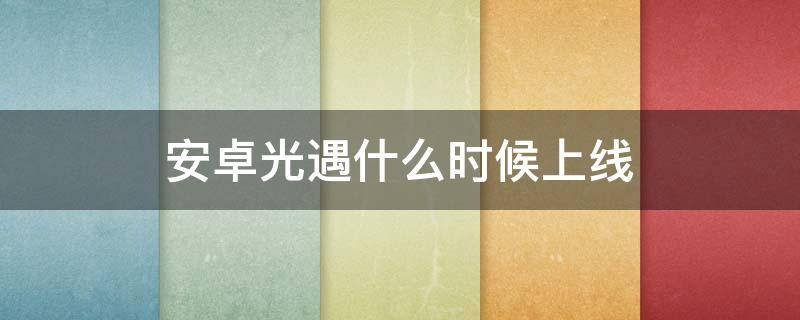 安卓光遇什么时候上线（安卓的光遇什么时候上线）