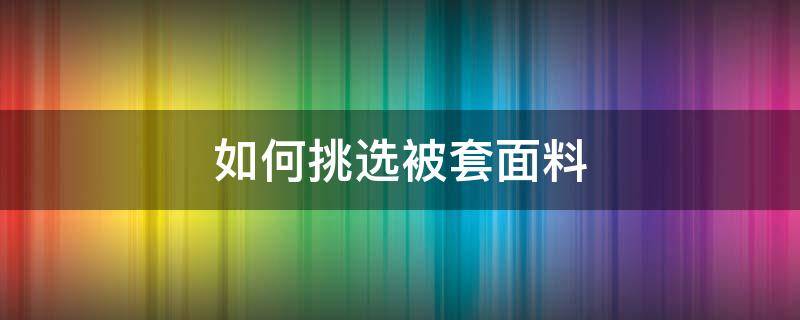 如何挑选被套面料 被套选什么面料好