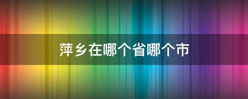 萍乡在哪个省哪个市（萍乡在哪个省份哪个市）