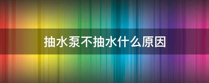 抽水泵不抽水什么原因（抽水泵抽不上水是什么问题）