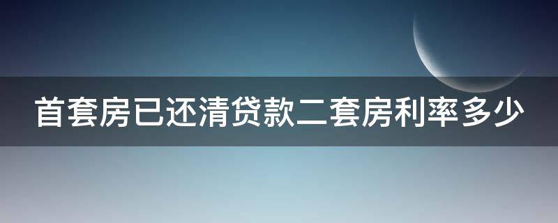 首套房已还清贷款二套房利率多少 首套房已还清贷款二套房利率多少啊