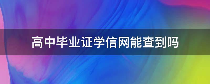 高中毕业证学信网能查到吗（高中毕业证学信网能查到吗?）