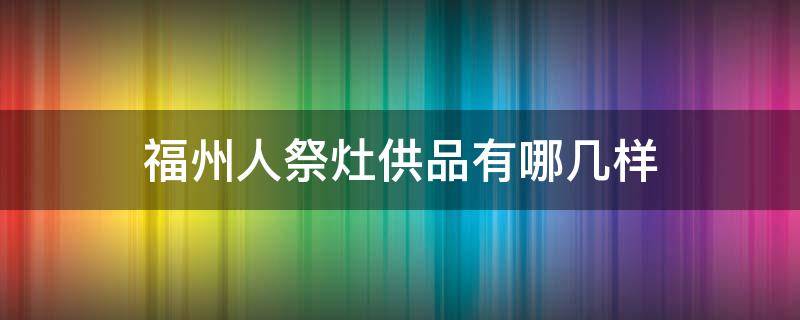 福州人祭灶供品有哪几样（福州灶神供品）