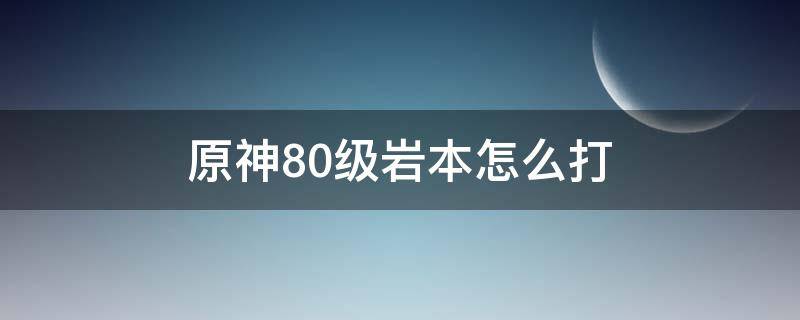 原神80级岩本怎么打（原神80级岩本攻略）