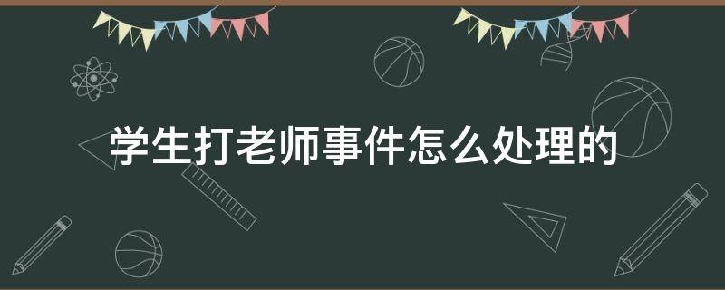 学生打老师事件怎么处理的（未成年学生打老师事件怎么处理的）