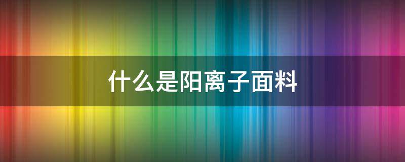 什么是阳离子面料 阳离子面料有静电吗