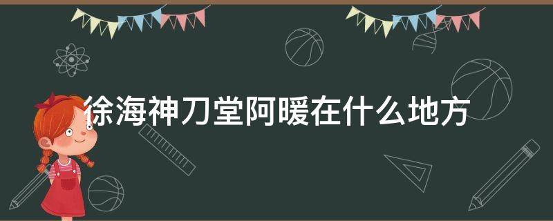 徐海神刀堂阿暖在什么地方 徐海神刀堂枫树下阿暖坐标