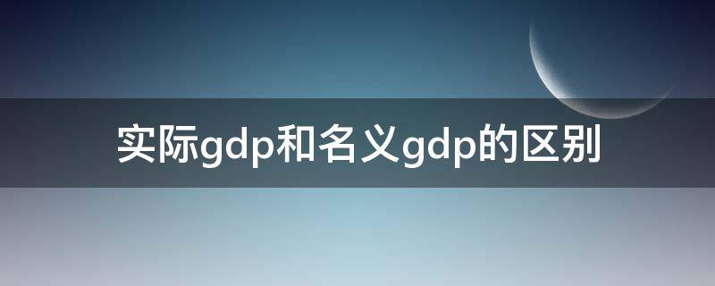 实际gdp和名义gdp的区别（实际gdp和名义gdp的区别举例说明）